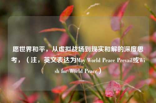 愿世界和平，从虚拟战场到现实和解的深度思考，（注，英文表达为May World Peace Prevail或Wish for World Peace）