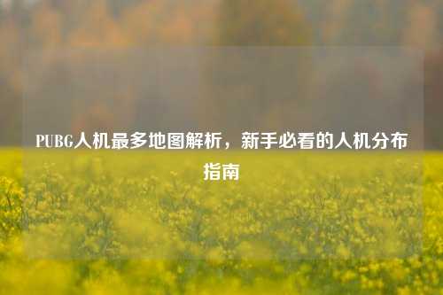 PUBG人机最多地图解析，新手必看的人机分布指南