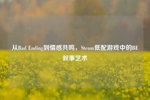 从Bad Ending到情感共鸣，Steam低配游戏中的BE叙事艺术