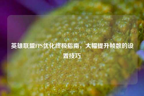 英雄联盟FPS优化终极指南，大幅提升帧数的设置技巧