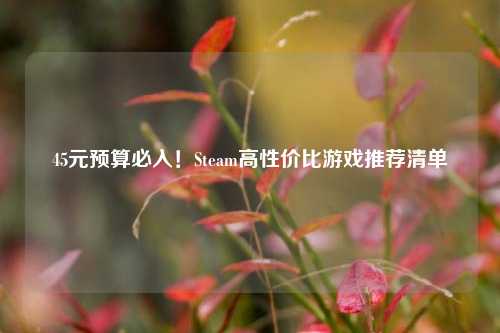 45元预算必入！Steam高性价比游戏推荐清单