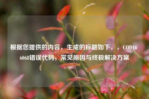 根据您提供的内容，生成的标题如下，，COD16 6068错误代码，常见原因与终极解决方案