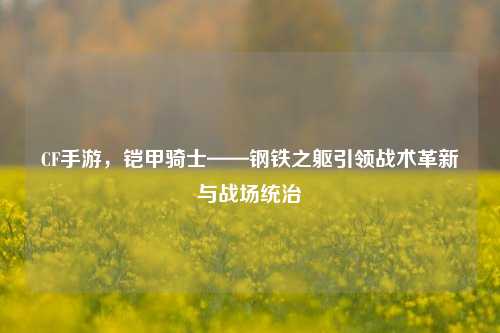 CF手游，铠甲骑士——钢铁之躯引领战术革新与战场统治