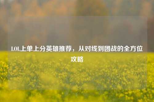 LOL上单上分英雄推荐，从对线到团战的全方位攻略