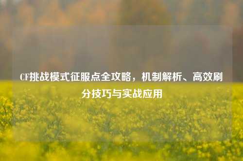 CF挑战模式征服点全攻略，机制解析、高效刷分技巧与实战应用