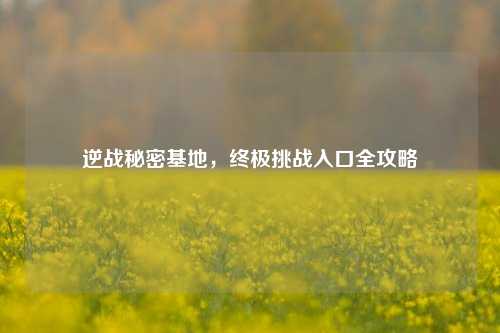 逆战秘密基地，终极挑战入口全攻略