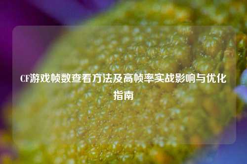 CF游戏帧数查看 *** 及高帧率实战影响与优化指南