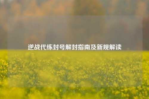 逆战代练封号解封指南及新规解读
