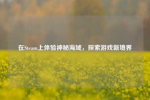 在Steam上体验神秘海域，探索游戏新境界