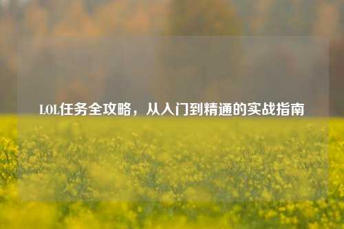 LOL任务全攻略，从入门到精通的实战指南