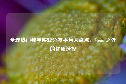 全球热门数字游戏分发平台大盘点，Steam之外的优质选择