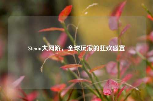 Steam大网游，全球玩家的狂欢盛宴