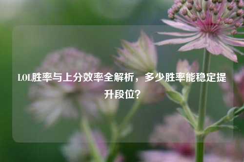 LOL胜率与上分效率全解析，多少胜率能稳定提升段位？