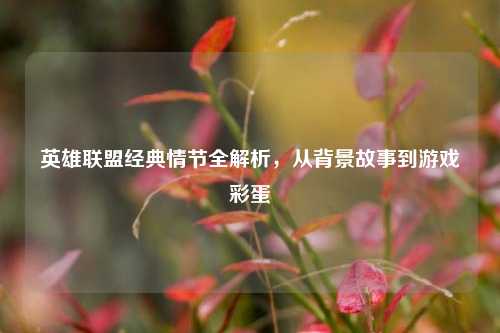 英雄联盟经典情节全解析，从背景故事到游戏彩蛋