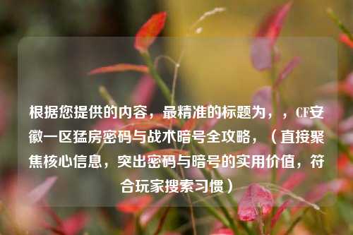 根据您提供的内容，最精准的标题为，，CF安徽一区猛房密码与战术暗号全攻略，（直接聚焦核心信息，突出密码与暗号的实用价值，符合玩家搜索习惯）