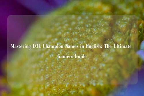 Mastering LOL Champion Names in English: The Ultimate Gamers Guide