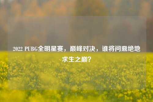 2022 PUBG全明星赛，巅峰对决，谁将问鼎绝地求生之巅？