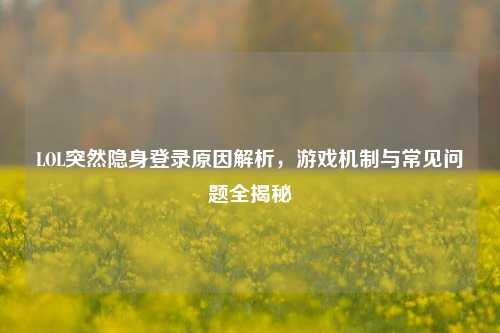 LOL突然隐身登录原因解析，游戏机制与常见问题全揭秘