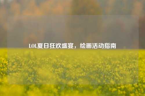 LOL夏日狂欢盛宴，绘画活动指南