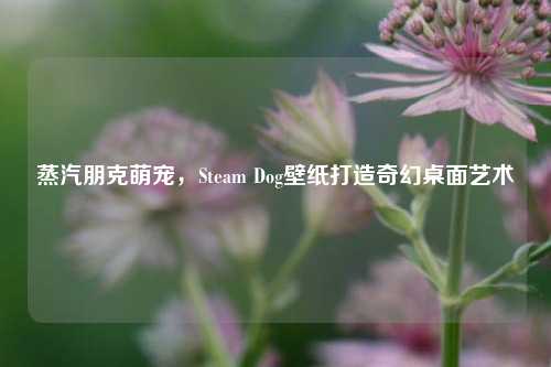 蒸汽朋克萌宠，Steam Dog壁纸打造奇幻桌面艺术