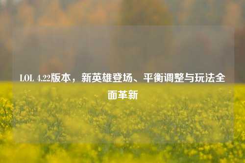 LOL 4.22版本，新英雄登场、平衡调整与玩法全面革新