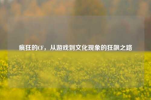 疯狂的CF，从游戏到文化现象的狂飙之路