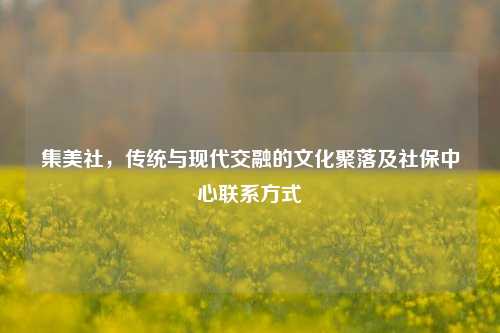 集美社,传统与现代交融的文化聚落及社保中心联系方式