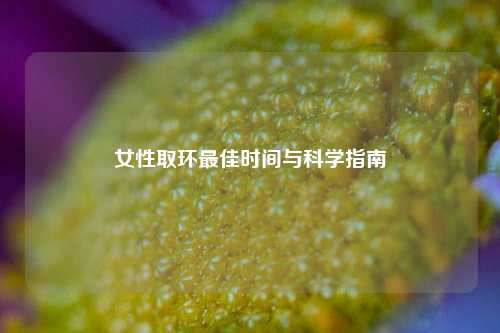 女性取环更佳时间与科学指南