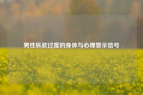 男性纵欲过度的身体与心理警示信号