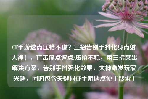 CF手游速点压枪不稳?三招告别手抖化身点射大神!,直击痛点速点/压枪不稳,用三招突出解决方案,告别手抖强化效果,大神激发玩家兴趣,同时包含关键词CF手游速点便于搜索)