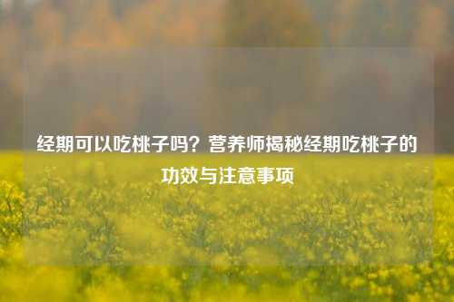 经期可以吃桃子吗?营养师揭秘经期吃桃子的功效与注意事项