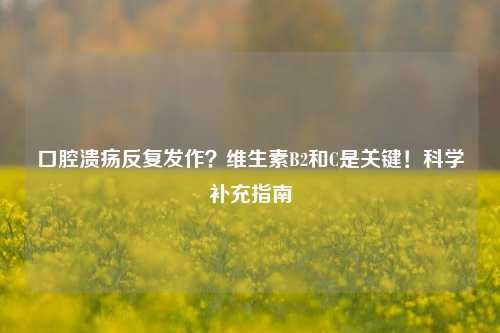 口腔溃疡反复发作?维生素B2和C是关键!科学补充指南