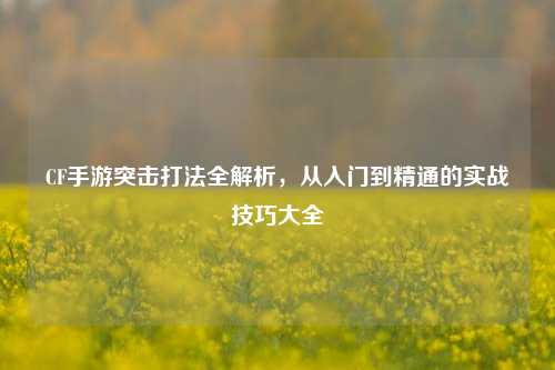 CF手游突击打法全解析，从入门到精通的实战技巧大全
