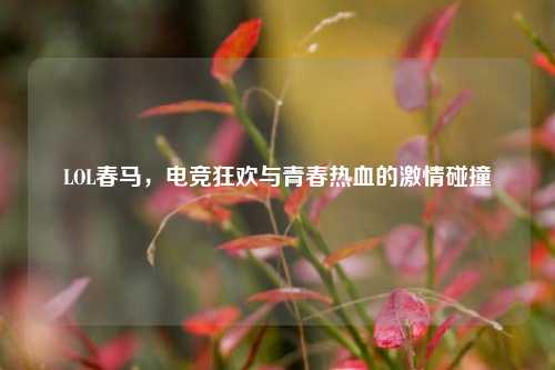 LOL春马，电竞狂欢与青春热血的     碰撞