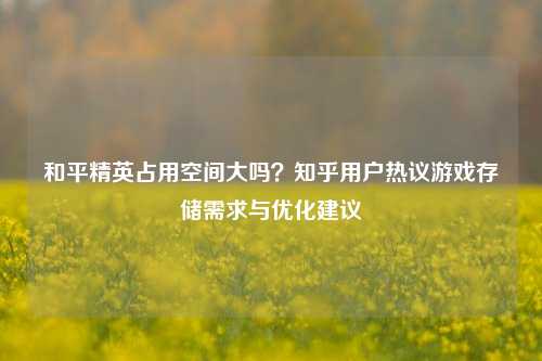和平精英占用空间大吗？知乎用户热议游戏存储需求与优化建议