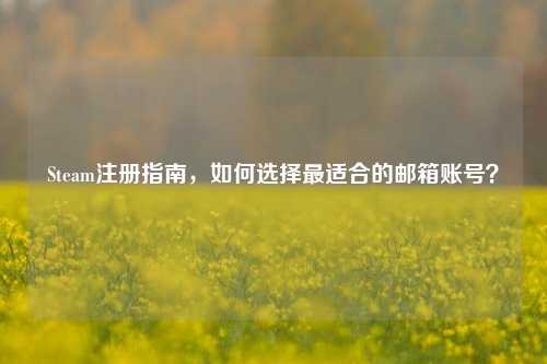 Steam注册指南，如何选择最适合的邮箱账号？