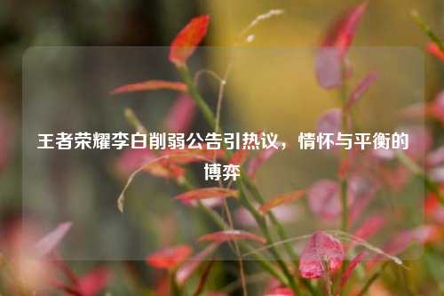 王者荣耀李白削弱公告引热议,情怀与平衡的博弈