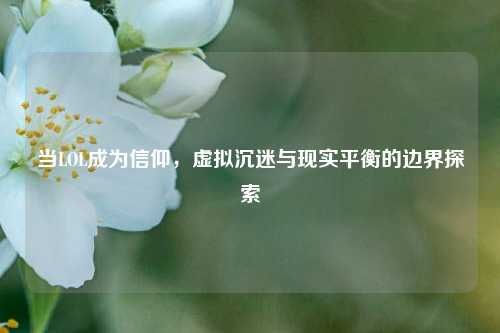 当LOL成为信仰,虚拟沉迷与现实平衡的边界探索