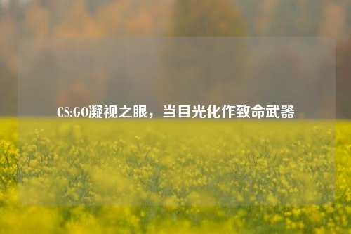 CS:GO凝视之眼,当目光化作致命武器