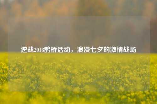 逆战2018鹊桥活动,浪漫七夕的 战场
