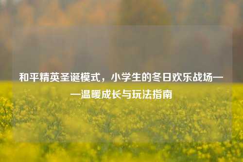 和平精英圣诞模式,小学生的冬日欢乐战场——温暖成长与玩法指南