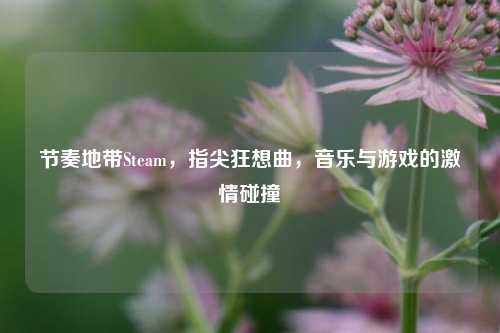 节奏地带Steam,指尖狂想曲,音乐与游戏的 碰撞