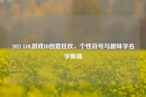 2021 LOL游戏ID创意狂欢,个性符号与趣味字名字集锦