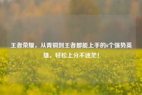 王者荣耀,从青铜到王者都能上手的6个强势英雄,轻松上分不迷茫!