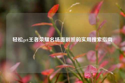 轻松get王者荣耀名场面剧照的实用搜索指南