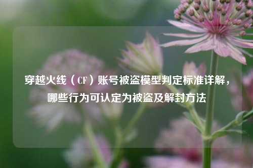 穿越火线(CF)账号被盗模型判定标准详解,哪些行为可认定为被盗及解封