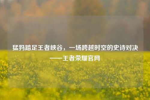猛犸踏足王者峡谷,一场跨越时空的史诗对决——王者荣耀官网