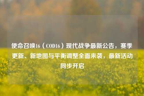 使命召唤16(COD16)现代战争最新公告,赛季更新、新地图与平衡调整全面来袭,最新活动同步开启