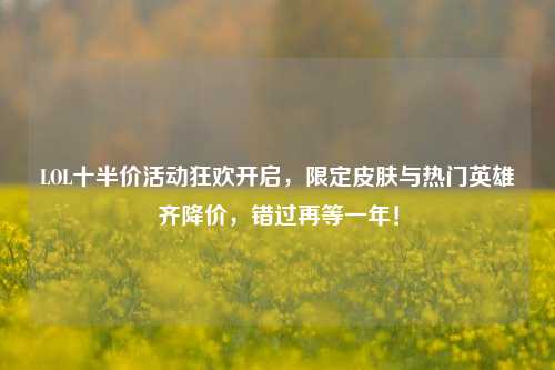 LOL十半价活动狂欢开启,限定皮肤与热门英雄齐降价,错过再等一年!
