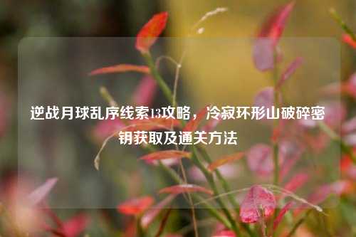 逆战月球乱序线索13攻略,冷寂环形山破碎密钥获取及通关